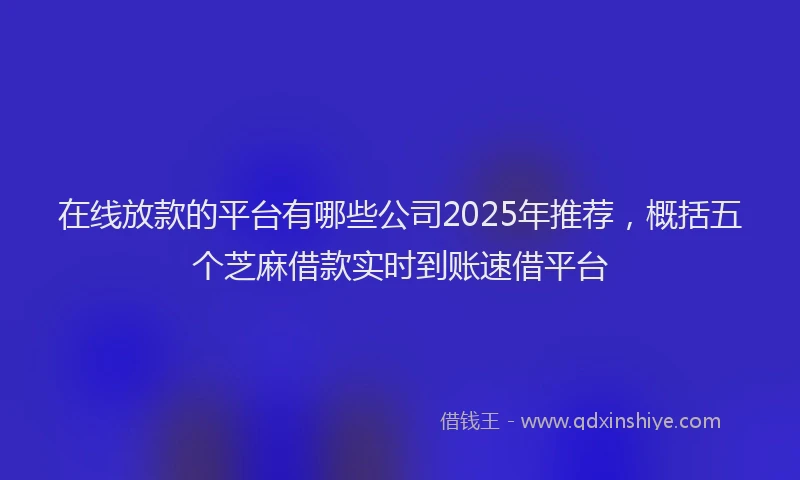 在线放款的平台有哪些公司2025年推荐，概括五个芝麻借款实时到账速借平台