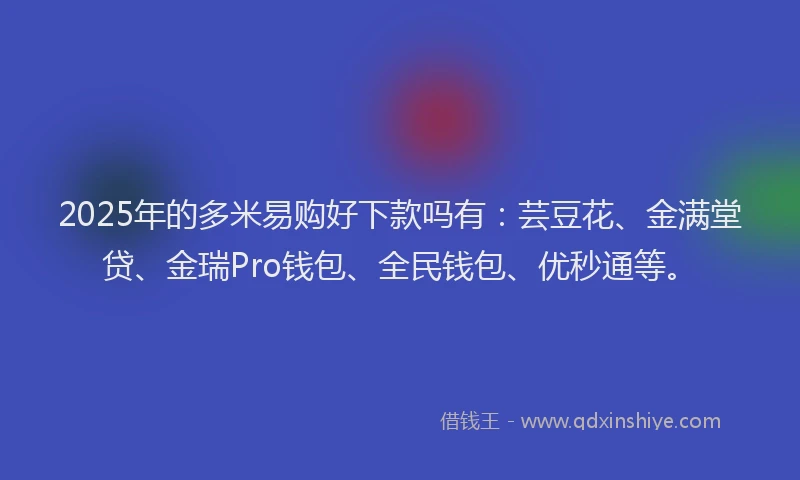 2025年的多米易购好下款吗有：芸豆花、金满堂贷、金瑞Pro钱包、全民钱包、优秒通等。