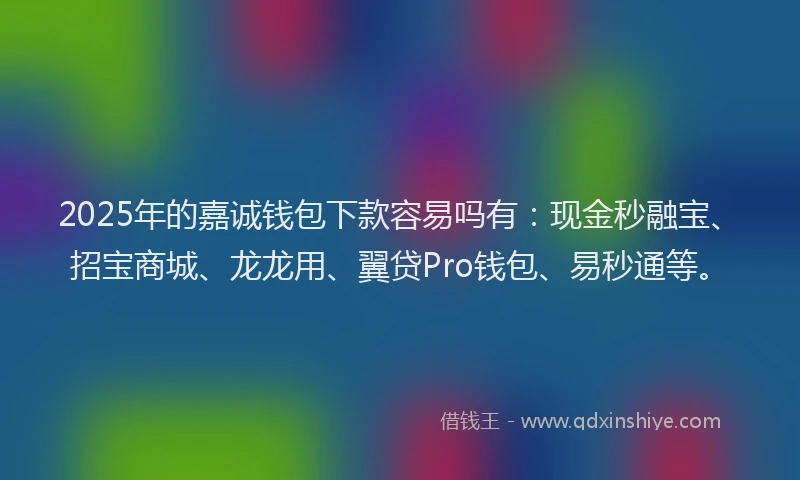 2025年的嘉诚钱包下款容易吗有：现金秒融宝、招宝商城、龙龙用、翼贷Pro钱包、易秒通等。