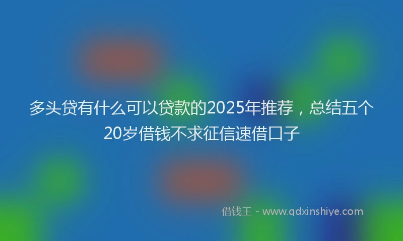 多头贷有什么可以贷款的2025年推荐，总结五个20岁借钱不求征信速借口子