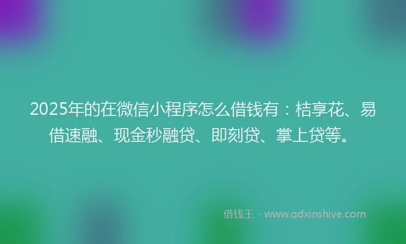 2025年的在微信小程序怎么借钱有:桔享花、易借速融、现金秒融贷、即刻贷、掌上贷等。