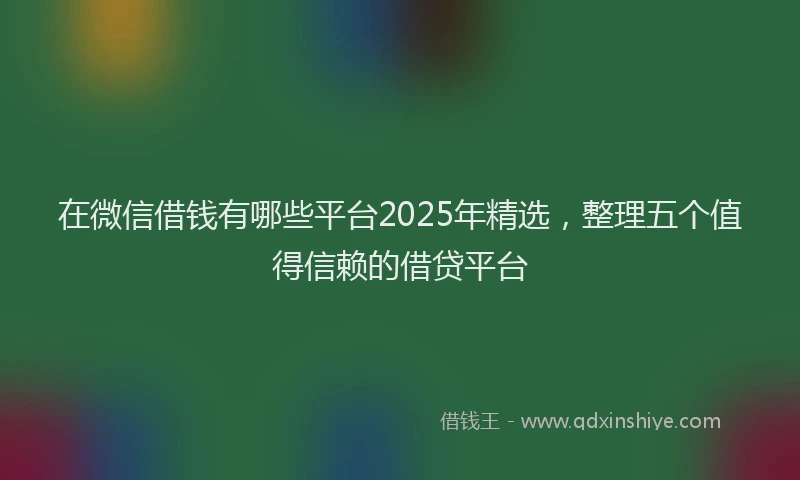 在微信借钱有哪些平台2025年精选，整理五个值得信赖的借贷平台