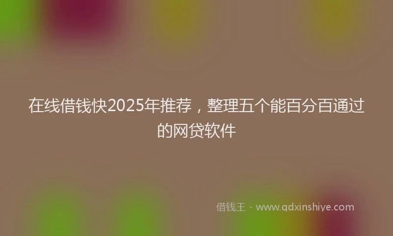 在线借钱快2025年推荐，整理五个能百分百通过的网贷软件