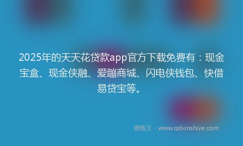 2025年的天天花贷款app官方下载免费有：现金宝盒、现金侠融、爱蹦商城、闪电侠钱包、快借易贷宝等。