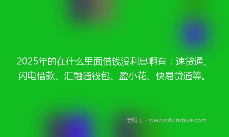 2025年的在什么里面借钱没利息啊有：速贷通、闪电借款、汇融通钱包、盈小花、快易贷通等。