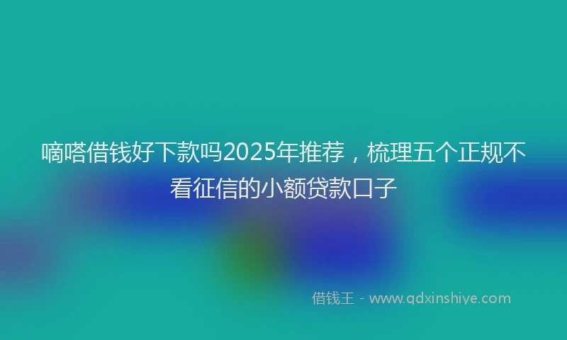 嘀嗒借钱好下款吗2025年推荐，梳理五个正规不看征信的小额贷款口子