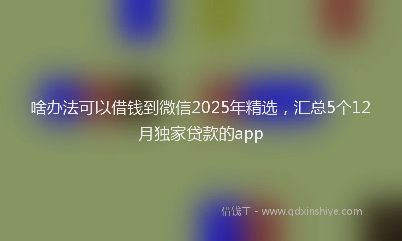 啥办法可以借钱到微信2025年精选，汇总5个12月独家贷款的app