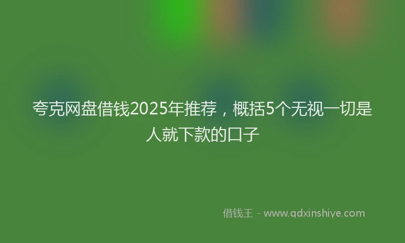 夸克网盘借钱2025年推荐，概括5个无视一切是人就下款的口子