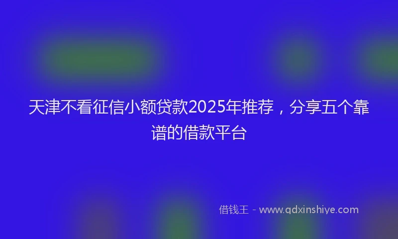 天津不看征信小额贷款2025年推荐,分享五个靠谱的借款平台