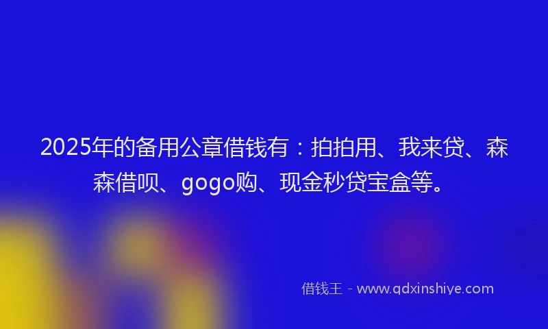2025年的备用公章借钱有：拍拍用、我来贷、森森借呗、gogo购、现金秒贷宝盒等。