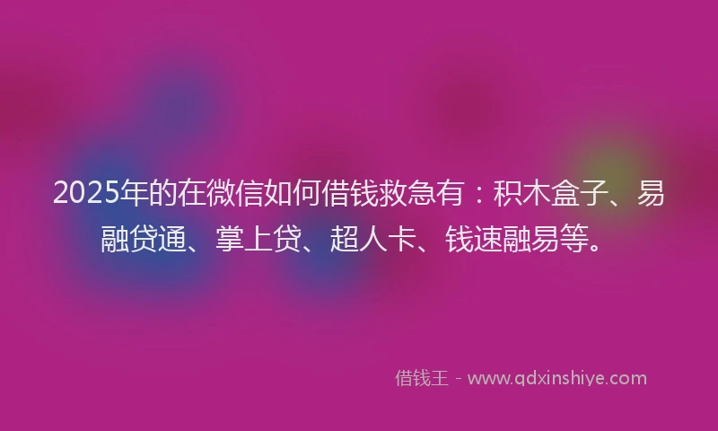 2025年的在微信如何借钱救急有：积木盒子、易融贷通、掌上贷、超人卡、钱速融易等。