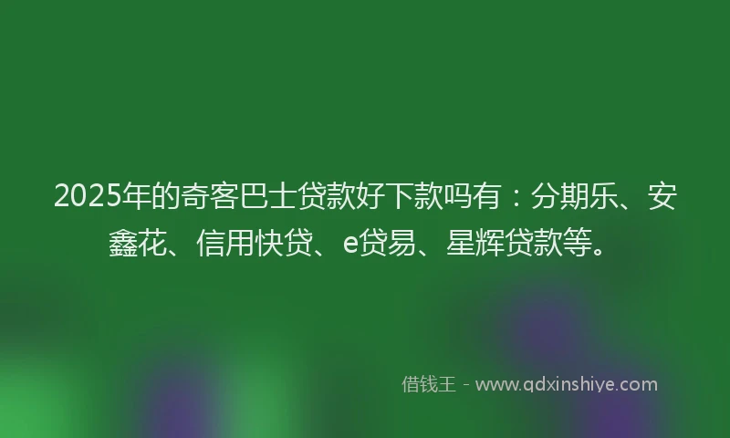 2025年的奇客巴士贷款好下款吗有：分期乐、安鑫花、信用快贷、e贷易、星辉贷款等。