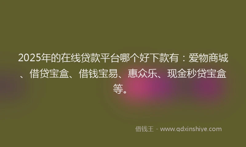 2025年的在线贷款平台哪个好下款有：爱物商城、借贷宝盒、借钱宝易、惠众乐、现金秒贷宝盒等。