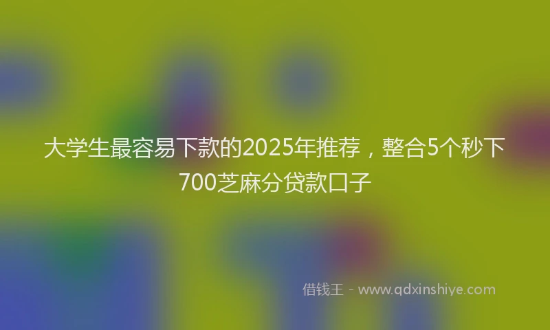 大学生最容易下款的2025年推荐,整合5个秒下700芝麻分贷款口子