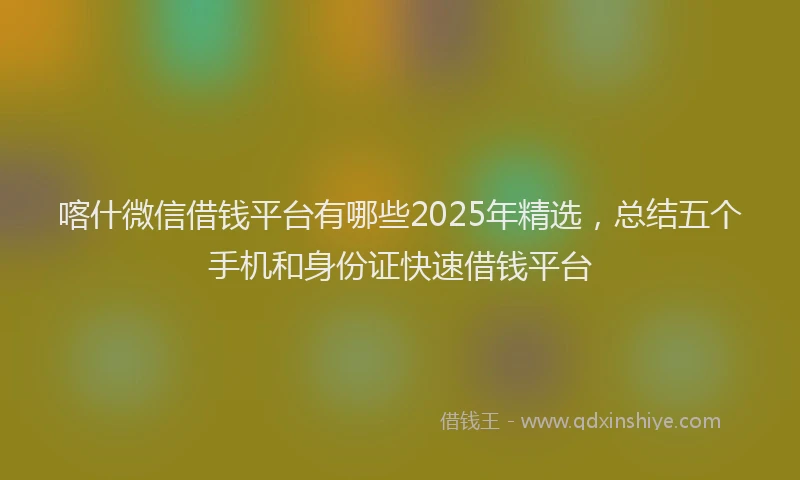 喀什微信借钱平台有哪些2025年精选，总结五个手机和身份证快速借钱平台