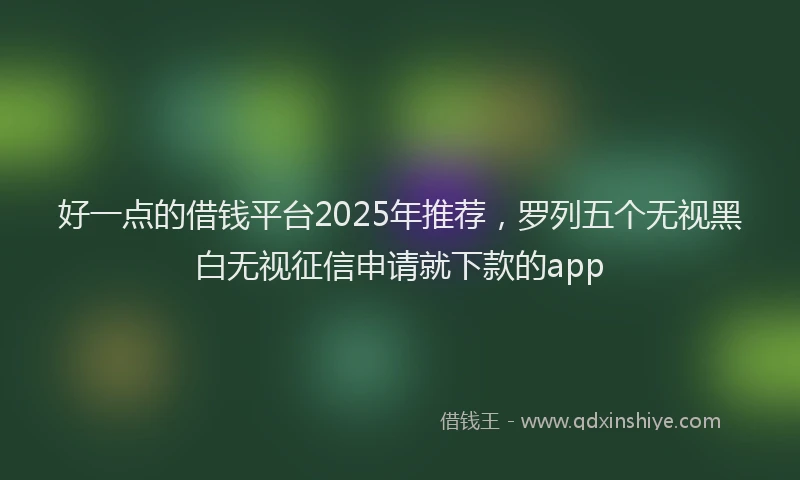 好一点的借钱平台2025年推荐，罗列五个无视黑白无视征信申请就下款的app