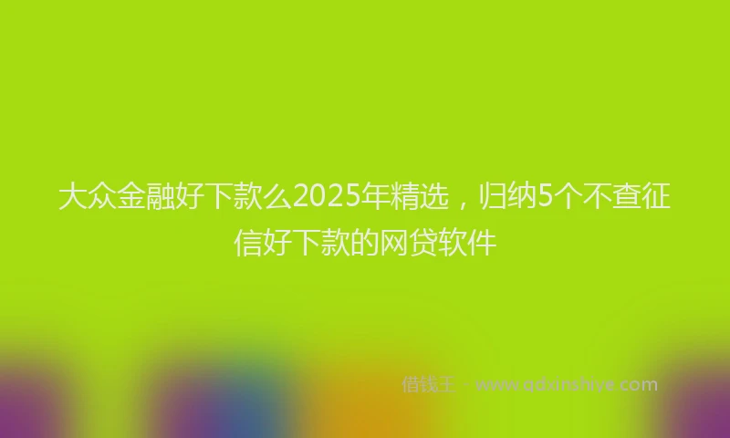 大众金融好下款么2025年精选，归纳5个不查征信好下款的网贷软件