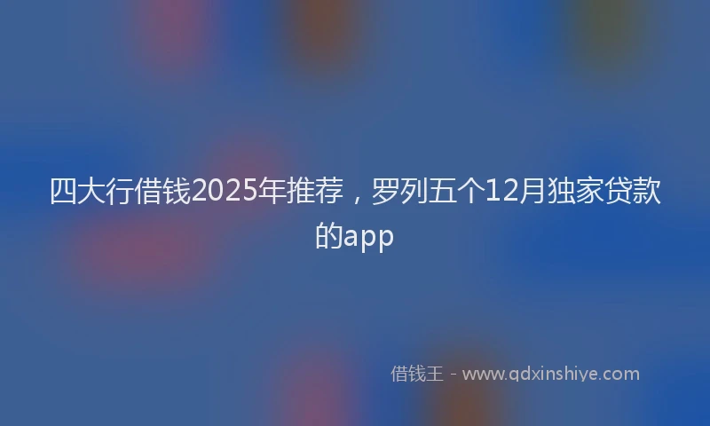 四大行借钱2025年推荐，罗列五个12月独家贷款的app