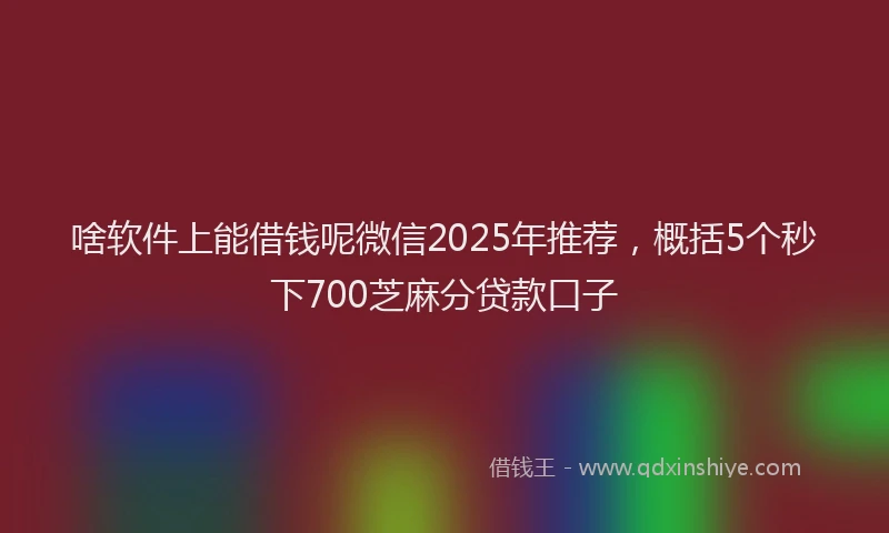 啥软件上能借钱呢微信2025年推荐，概括5个秒下700芝麻分贷款口子