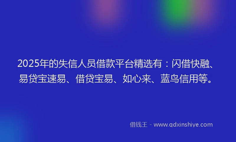 2025年的失信人员借款平台精选有：闪借快融、易贷宝速易、借贷宝易、如心来、蓝鸟信用等。