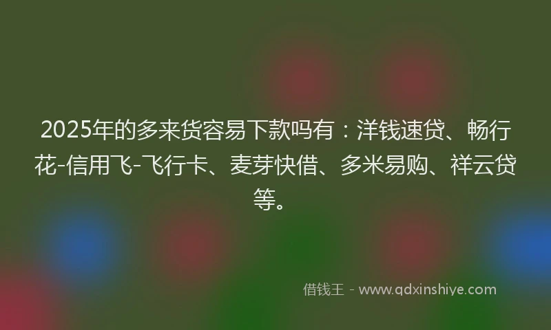 2025年的多来货容易下款吗有：洋钱速贷、畅行花-信用飞-飞行卡、麦芽快借、多米易购、祥云贷等。