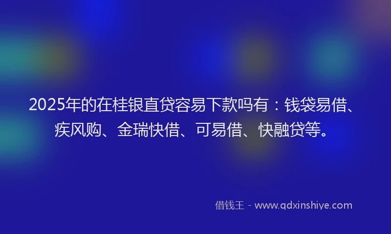 2025年的在桂银直贷容易下款吗有：钱袋易借、疾风购、金瑞快借、可易借、快融贷等。