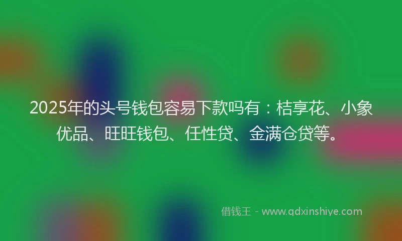 2025年的头号钱包容易下款吗有：桔享花、小象优品、旺旺钱包、任性贷、金满仓贷等。