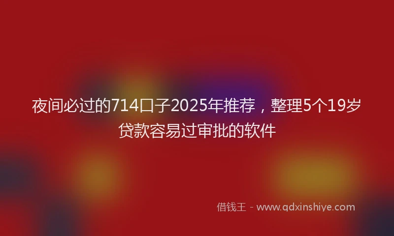 夜间必过的714口子2025年推荐，整理5个19岁贷款容易过审批的软件