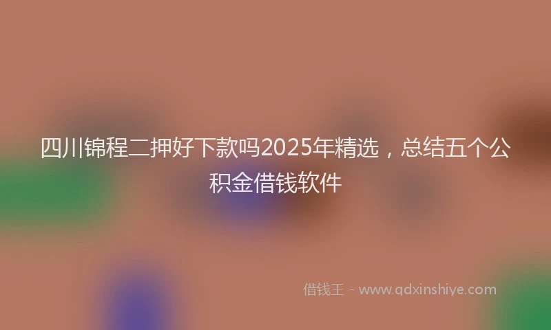 四川锦程二押好下款吗2025年精选，总结五个公积金借钱软件