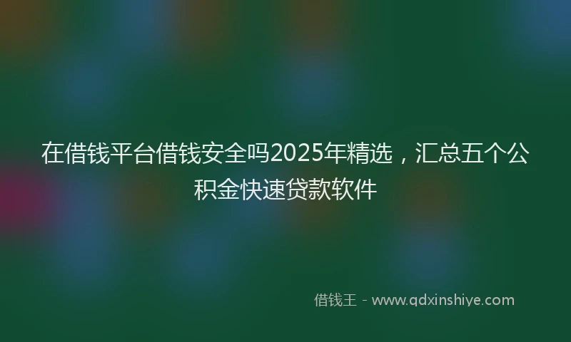 在借钱平台借钱安全吗2025年精选，汇总五个公积金快速贷款软件
