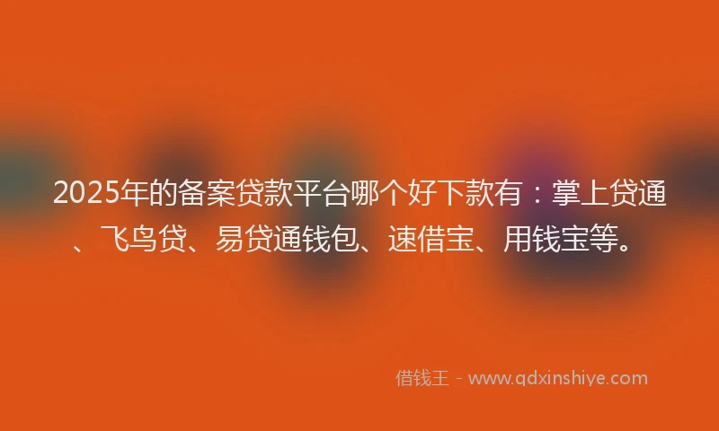 2025年的备案贷款平台哪个好下款有：掌上贷通、飞鸟贷、易贷通钱包、速借宝、用钱宝等。