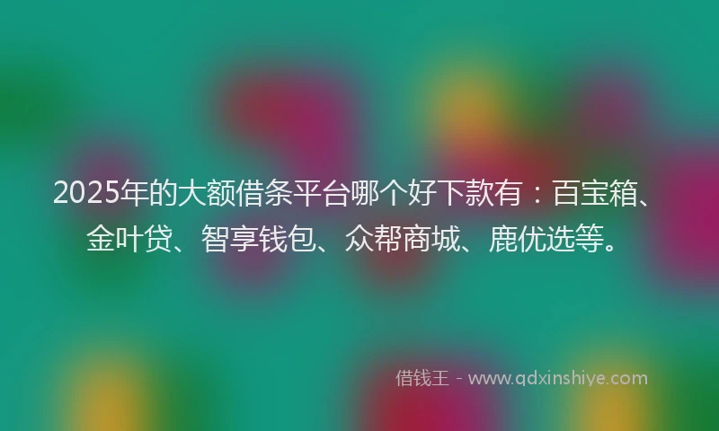 2025年的大额借条平台哪个好下款有：百宝箱、金叶贷、智享钱包、众帮商城、鹿优选等。