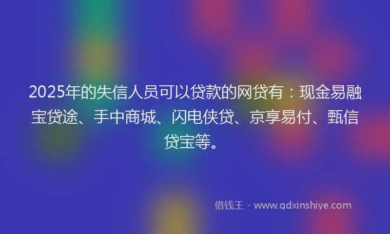 2025年的失信人员可以贷款的网贷有：现金易融宝贷途、手中商城、闪电侠贷、京享易付、甄信贷宝等。