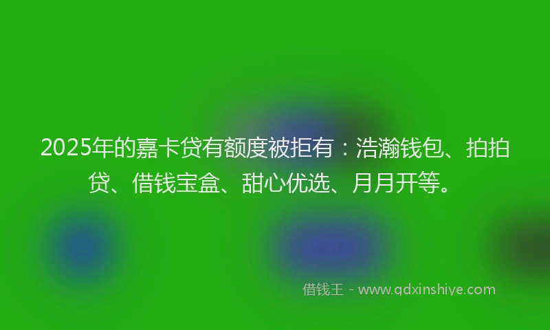 2025年的嘉卡贷有额度被拒有：浩瀚钱包、拍拍贷、借钱宝盒、甜心优选、月月开等。