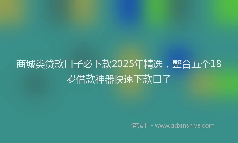 商城类贷款口子必下款2025年精选，整合五个18岁借款神器快速下款口子