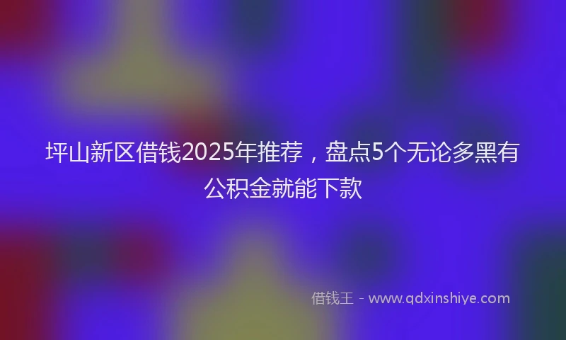 坪山新区借钱2025年推荐，盘点5个无论多黑有公积金就能下款