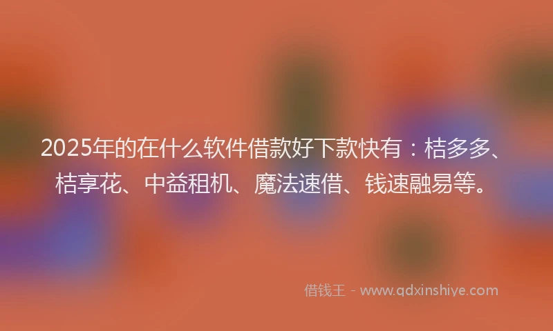 2025年的在什么软件借款好下款快有：桔多多、桔享花、中益租机、魔法速借、钱速融易等。