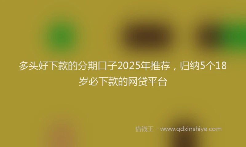 多头好下款的分期口子2025年推荐，归纳5个18岁必下款的网贷平台