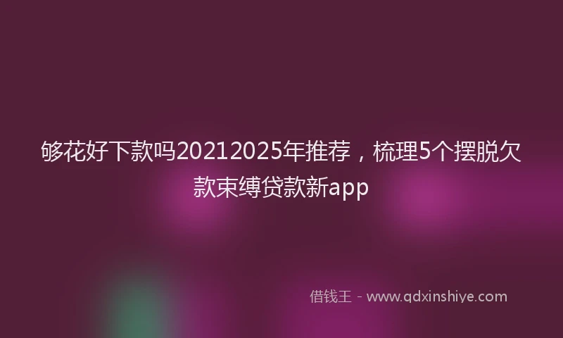 够花好下款吗20212025年推荐，梳理5个摆脱欠款束缚贷款新app