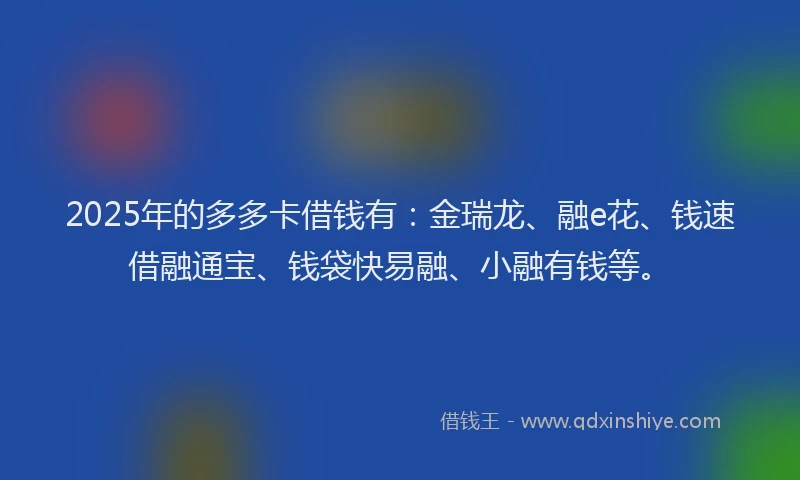 2025年的多多卡借钱有：金瑞龙、融e花、钱速借融通宝、钱袋快易融、小融有钱等。