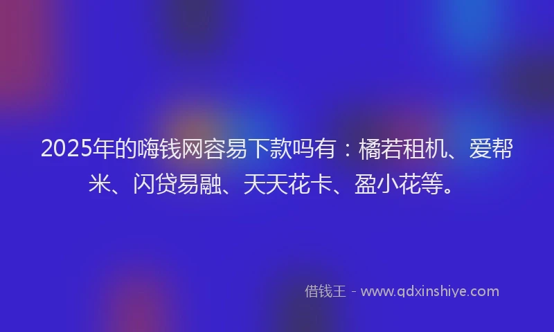 2025年的嗨钱网容易下款吗有：橘若租机、爱帮米、闪贷易融、天天花卡、盈小花等。