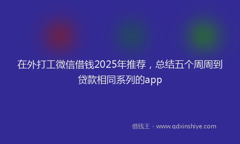 在外打工微信借钱2025年推荐，总结五个周周到贷款相同系列的app
