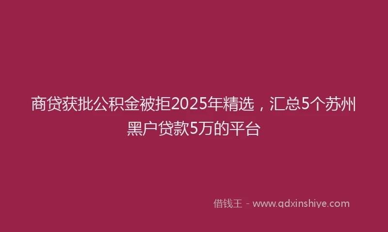 商贷获批公积金被拒2025年精选，汇总5个苏州黑户贷款5万的平台