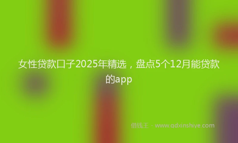 女性贷款口子2025年精选，盘点5个12月能贷款的app