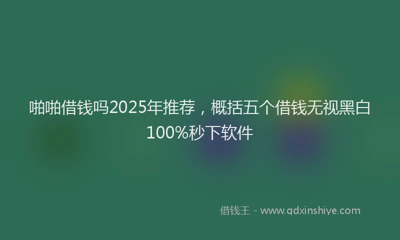 啪啪借钱吗2025年推荐，概括五个借钱无视黑白100%秒下软件