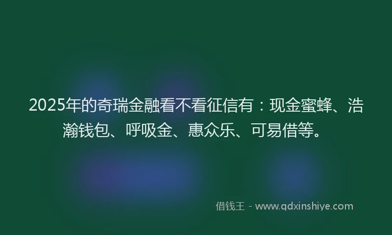 2025年的奇瑞金融看不看征信有：现金蜜蜂、浩瀚钱包、呼吸金、惠众乐、可易借等。