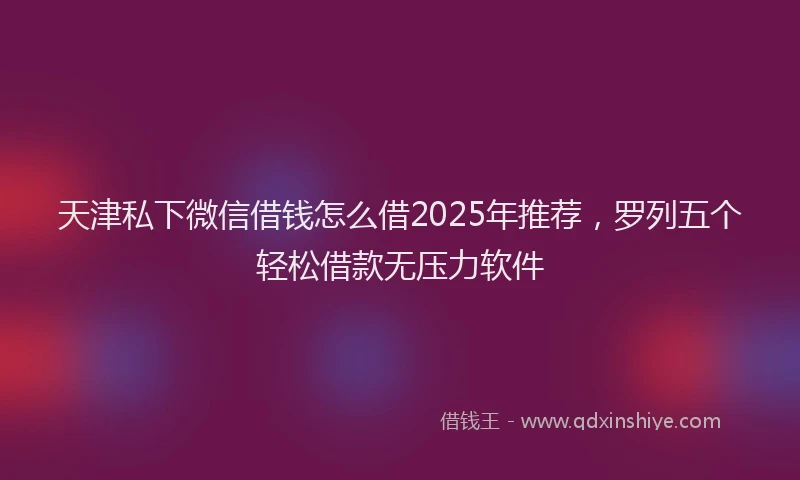 天津私下微信借钱怎么借2025年推荐,罗列五个轻松借款无压力软件