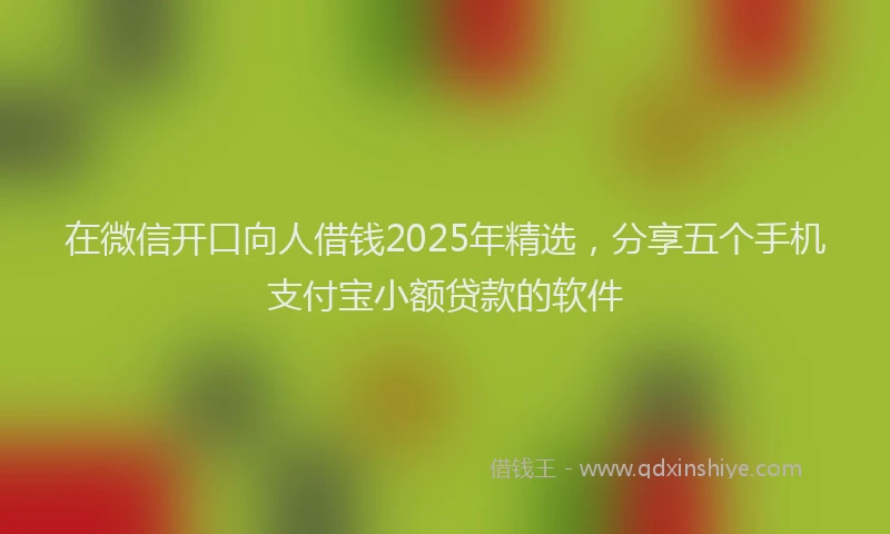 在微信开口向人借钱2025年精选，分享五个手机支付宝小额贷款的软件
