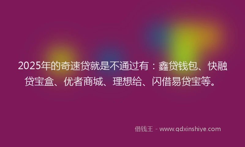 2025年的奇速贷就是不通过有：鑫贷钱包、快融贷宝盒、优者商城、理想给、闪借易贷宝等。