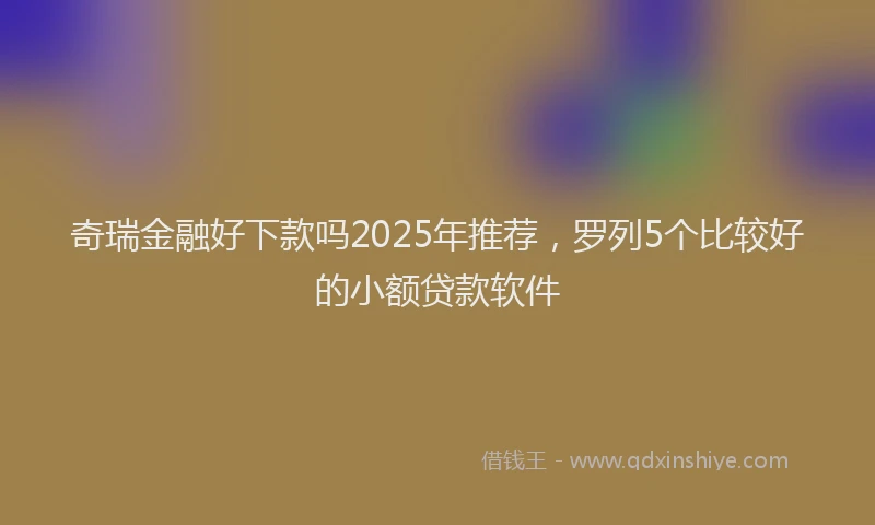 奇瑞金融好下款吗2025年推荐，罗列5个比较好的小额贷款软件